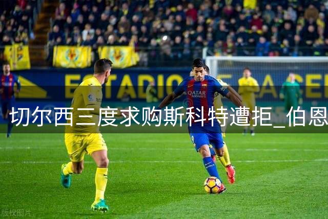 切尔西三度求购斯科特遭拒 伯恩茅斯誓留核心阵容