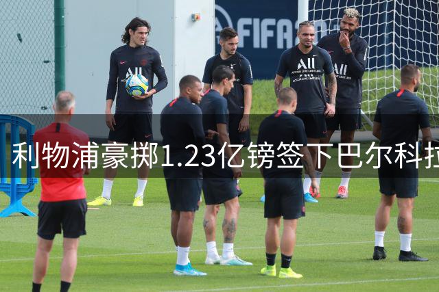 利物浦豪掷1.23亿镑签下巴尔科拉 争冠前景深度解析