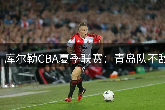 库尔勒CBA夏季联赛：青岛队不敌北控遭遇首败