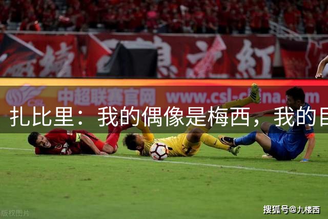 扎比里：我的偶像是梅西，我的目标是这赛季至少进10个
