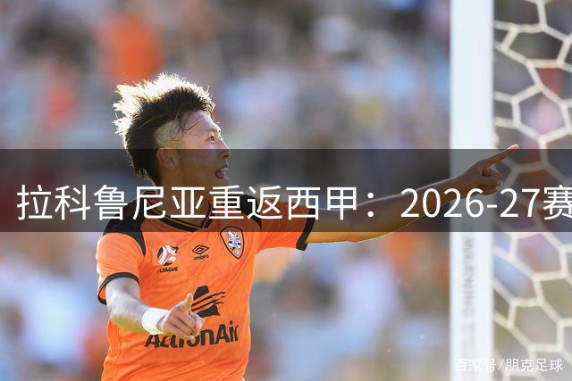 拉科鲁尼亚重返西甲：2026-27赛季阵容解析与保级展望