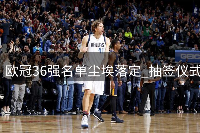 欧冠36强名单尘埃落定 抽签仪式28日凌晨开启
