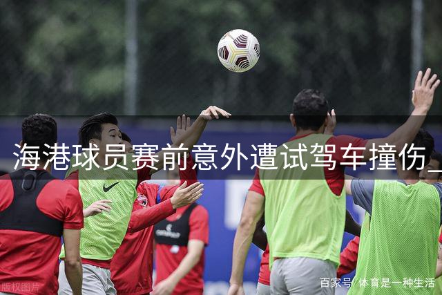 海港球员赛前意外遭试驾车撞伤 经检查无大碍