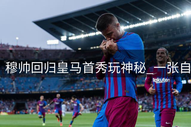 穆帅回归皇马首秀玩神秘 一张自拍引爆25万球迷狂欢