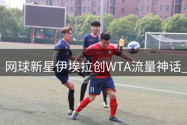 网球新星伊埃拉创WTA流量神话 对手暖心致谢展现超凡魅力
