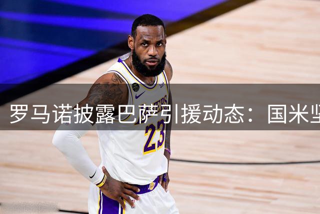 罗马诺披露巴萨引援动态：国米坚决不放劳塔罗 门将转会尚存变数