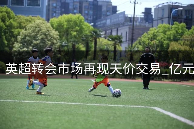 英超转会市场再现天价交易 亿元阵容已成常态