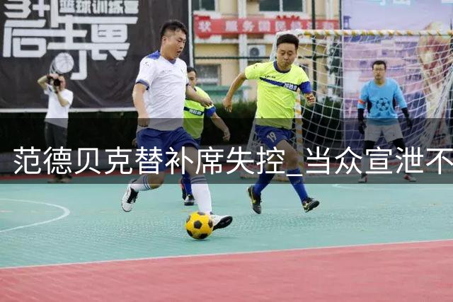 范德贝克替补席失控 当众宣泄不满情绪