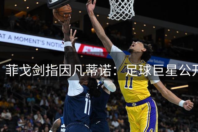 菲戈剑指因凡蒂诺：足球巨星公开要求国际足联主席下台