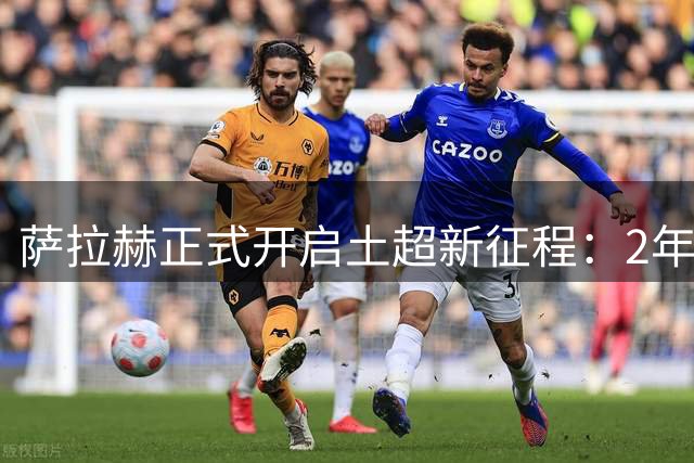 萨拉赫正式开启土超新征程：2年合约+2200万欧年薪细节曝光