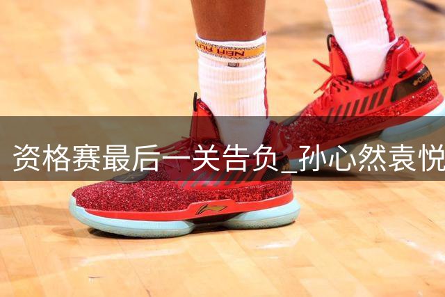 资格赛最后一关告负 孙心然袁悦晋级之路戛然而止
