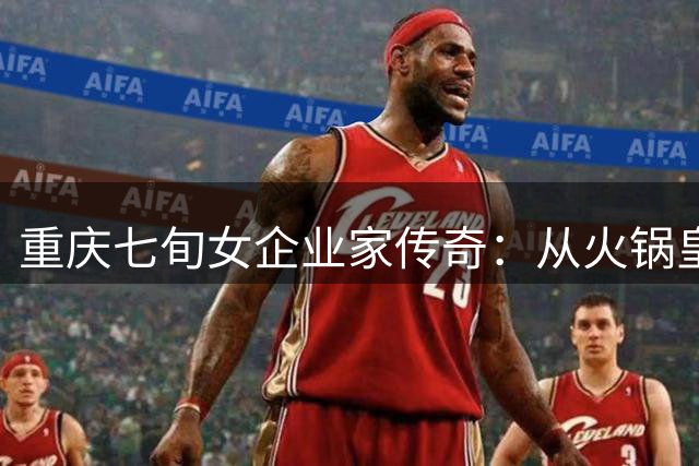 重庆七旬女企业家传奇：从火锅皇后到洪崖洞缔造者