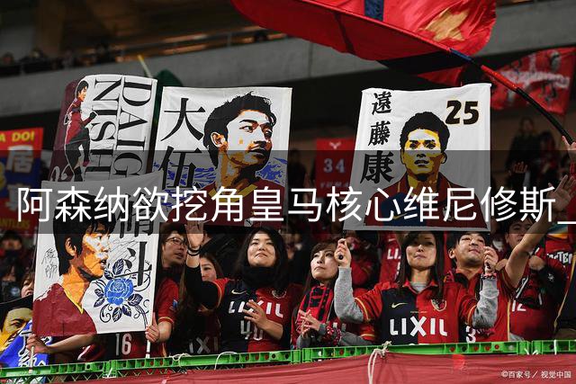 阿森纳欲挖角皇马核心维尼修斯 或将改写欧洲足坛转会秩序