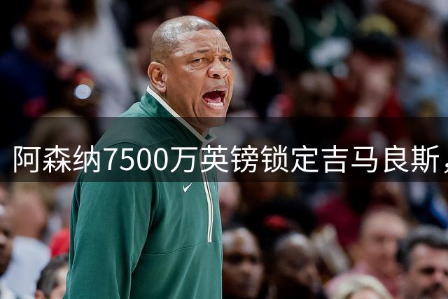 阿森纳7500万英镑锁定吉马良斯，斯凯利留队成定局