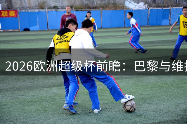 2026欧洲超级杯前瞻：巴黎与维拉决战萨尔茨堡