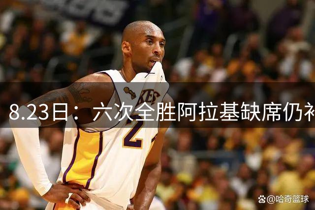 8.23日：六次全胜阿拉基缺席仍补归化，卡塔尔改世界杯场馆免费观赛，中国男篮客场世预赛遇变数