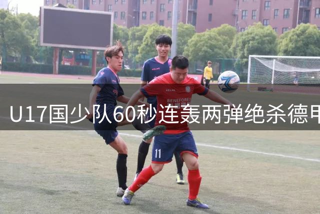 U17国少队60秒连轰两弹绝杀德甲劲旅 豪取小组赛三连胜